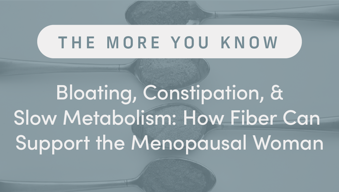 Bloating, Constipations & Slow Metabolism: How Fiber Can Support the Menopausal Woman