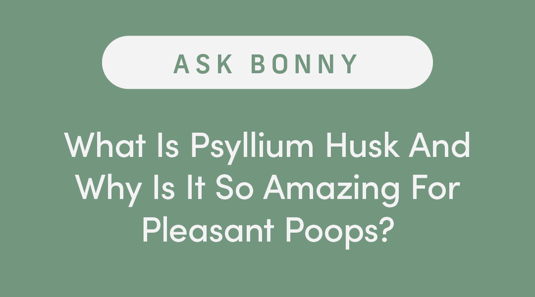 Ask Bonny: What is Psyllium Husk and why is so amazing for pleasant poops?