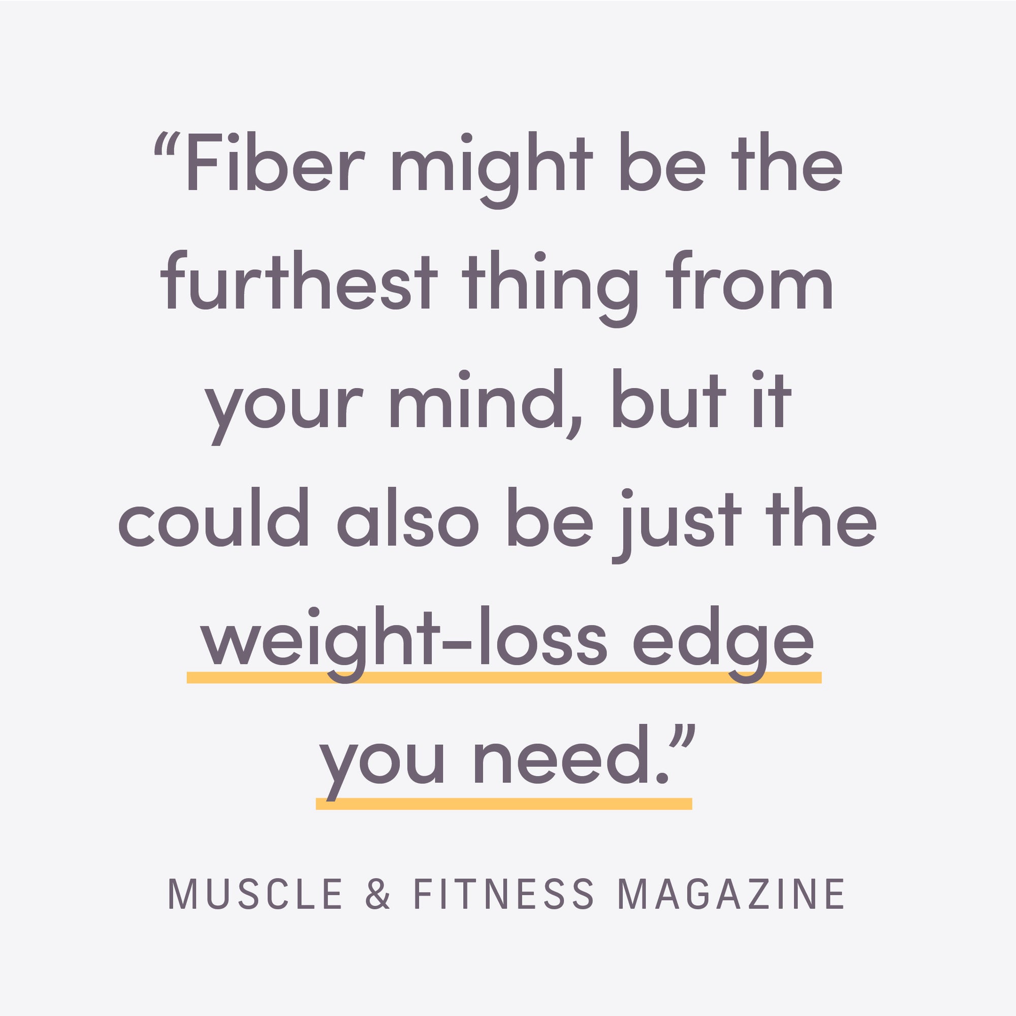 Fiber might be the furtheest thing from your mind, but it could also be just th weight-loss edge you need." Muscle & Fitness Magazine